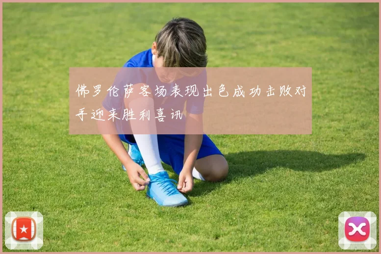 佛罗伦萨客场表现出色成功击败对手迎来胜利喜讯