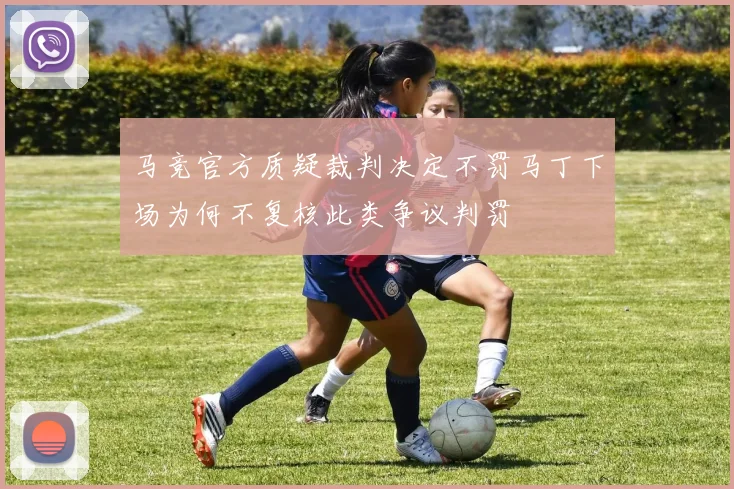 马竞官方质疑裁判决定不罚马丁下场为何不复核此类争议判罚