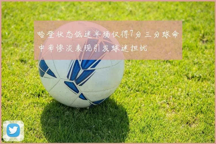 哈登状态低迷半场仅得7分三分球命中率惨淡表现引发球迷担忧