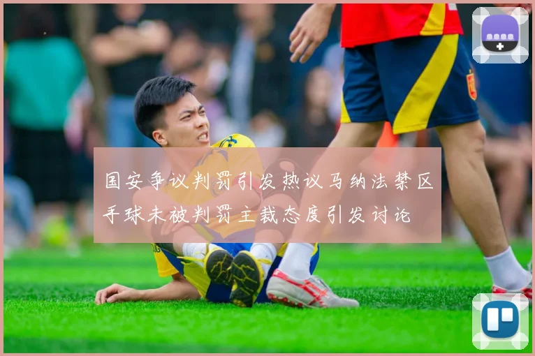 国安争议判罚引发热议马纳法禁区手球未被判罚主裁态度引发讨论