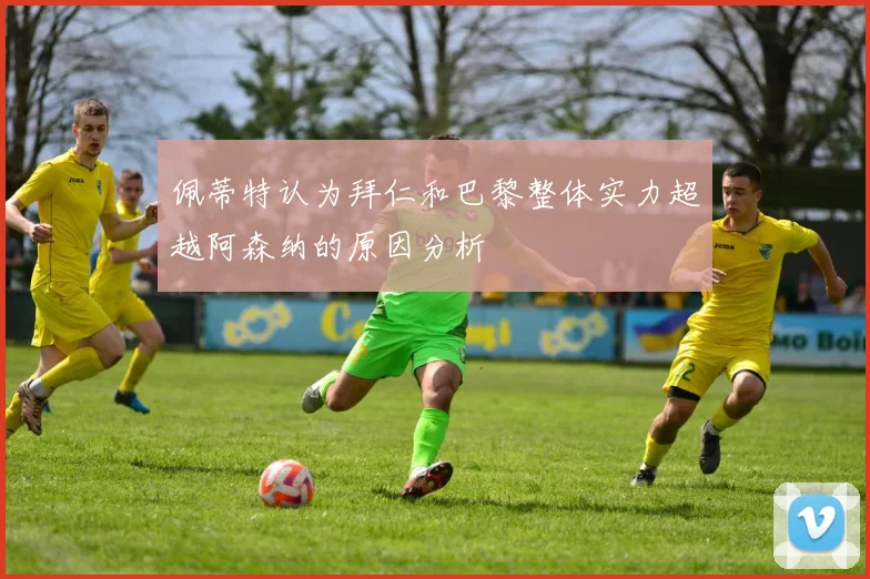 佩蒂特认为拜仁和巴黎整体实力超越阿森纳的原因分析