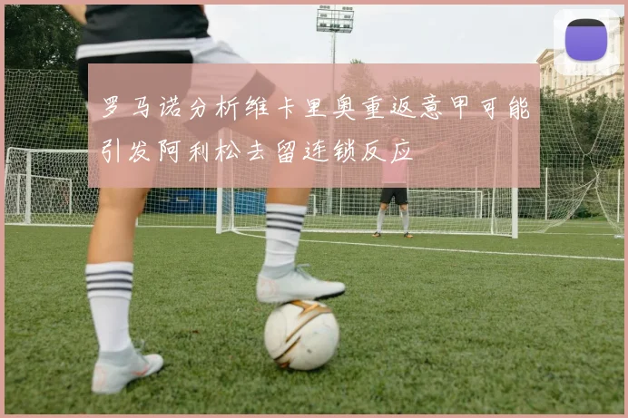罗马诺分析维卡里奥重返意甲可能引发阿利松去留连锁反应