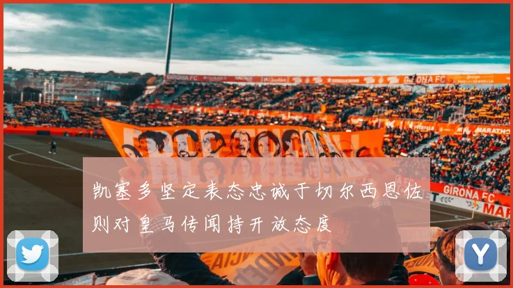 凯塞多坚定表态忠诚于切尔西恩佐则对皇马传闻持开放态度