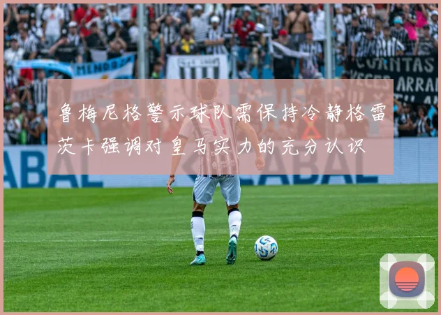 鲁梅尼格警示球队需保持冷静格雷茨卡强调对皇马实力的充分认识