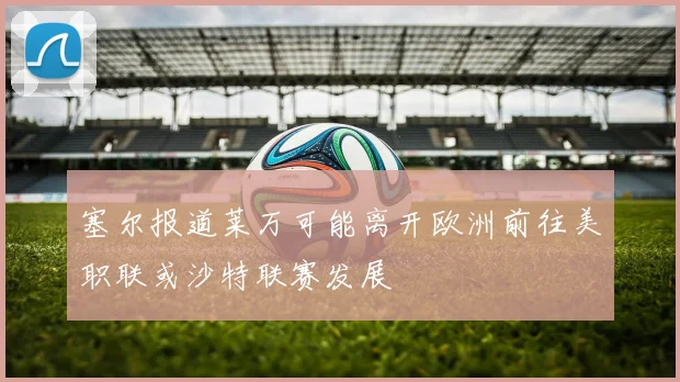 塞尔报道莱万可能离开欧洲前往美职联或沙特联赛发展