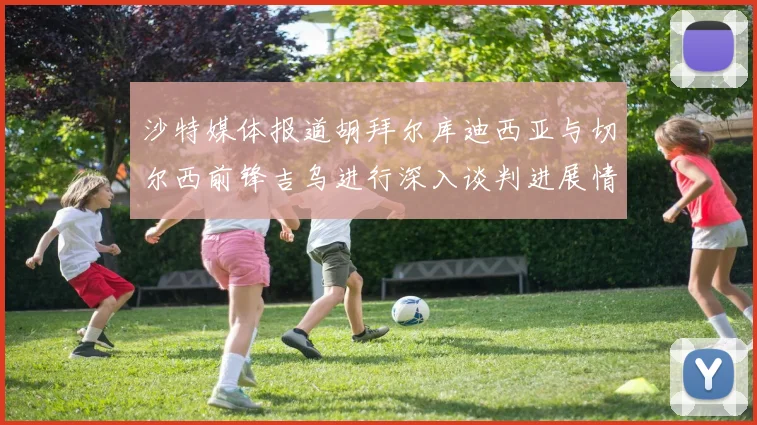 沙特媒体报道胡拜尔库迪西亚与切尔西前锋吉乌进行深入谈判进展情况