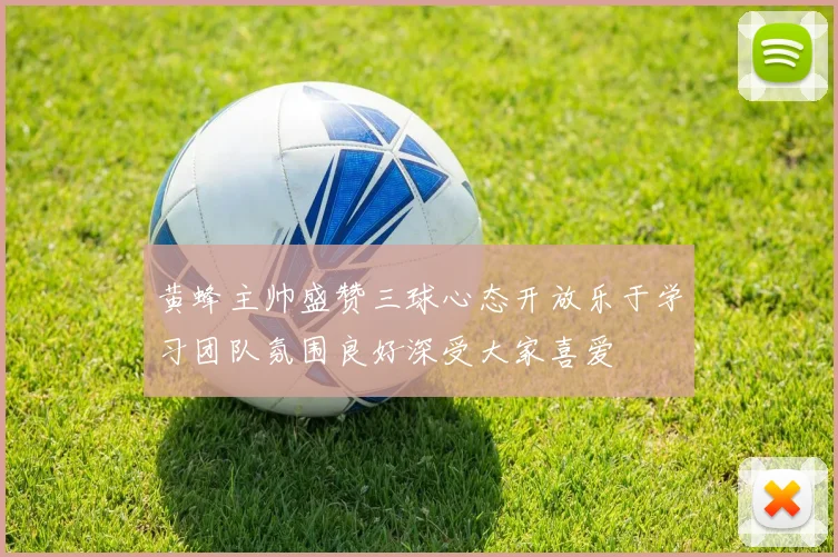 黄蜂主帅盛赞三球心态开放乐于学习团队氛围良好深受大家喜爱