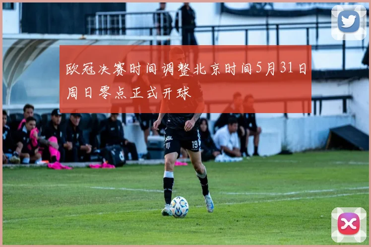 欧冠决赛时间调整北京时间5月31日周日零点正式开球