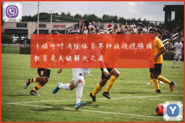 卡福呼吁消除体育界种族歧视强调教育是关键解决之道