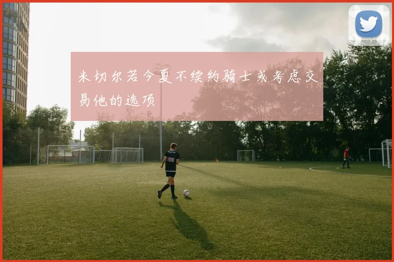 米切尔若今夏不续约骑士或考虑交易他的选项
