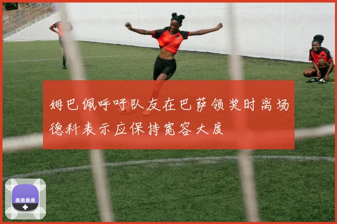 姆巴佩呼吁队友在巴萨领奖时离场德科表示应保持宽容大度