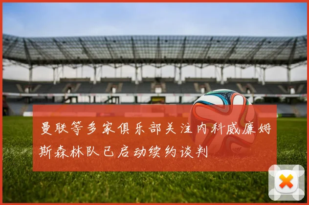 曼联等多家俱乐部关注内科威廉姆斯森林队已启动续约谈判