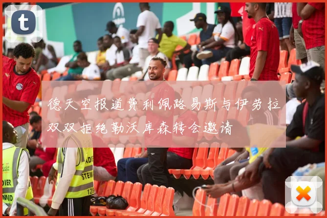 德天空报道费利佩路易斯与伊劳拉双双拒绝勒沃库森转会邀请