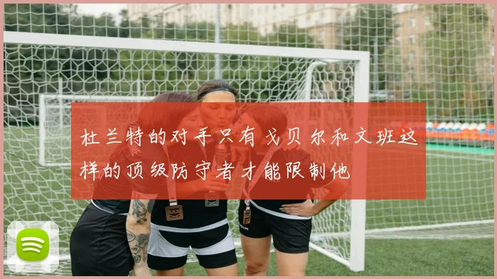 杜兰特的对手只有戈贝尔和文班这样的顶级防守者才能限制他