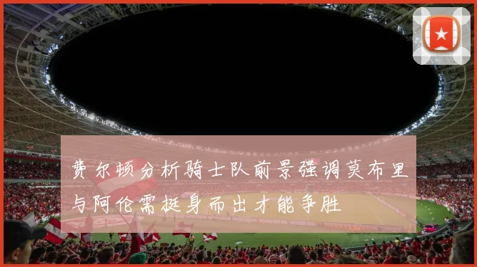 费尔顿分析骑士队前景强调莫布里与阿伦需挺身而出才能争胜