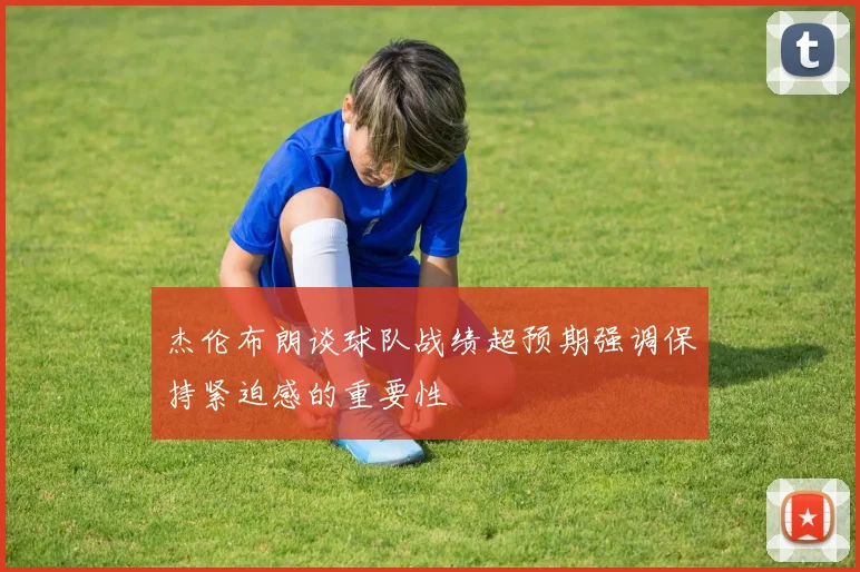 杰伦布朗谈球队战绩超预期强调保持紧迫感的重要性
