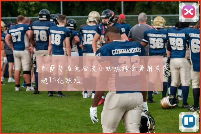 巴萨与马竞洽谈小蜘蛛转会费用或超15亿欧元