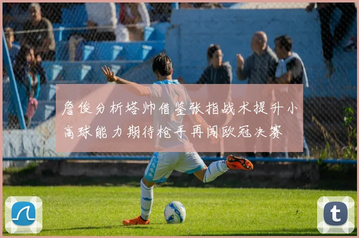 詹俊分析塔帅借鉴张指战术提升小高球能力期待枪手再闯欧冠决赛