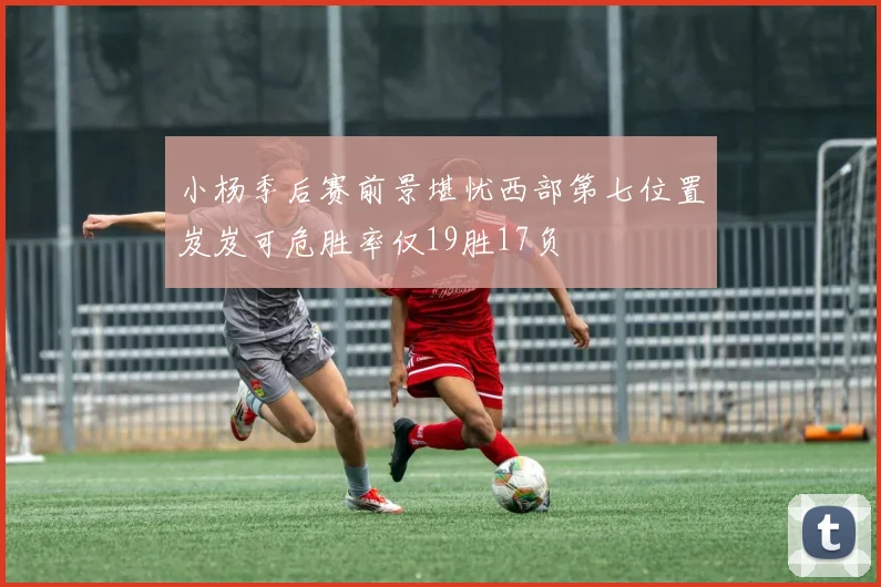 小杨季后赛前景堪忧西部第七位置岌岌可危胜率仅19胜17负