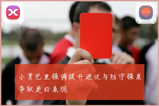 小贾巴里强调提升进攻与防守强度争取更好表现