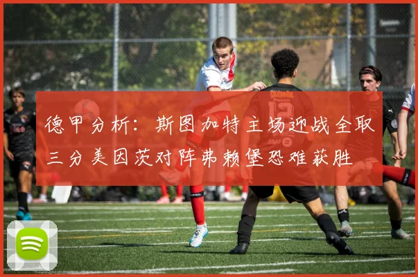 德甲分析：斯图加特主场迎战全取三分美因茨对阵弗赖堡恐难获胜