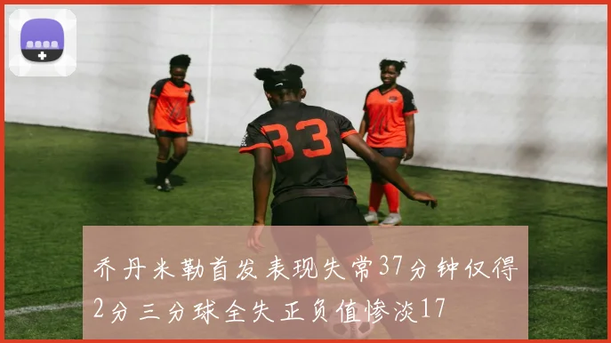 乔丹米勒首发表现失常37分钟仅得2分三分球全失正负值惨淡17