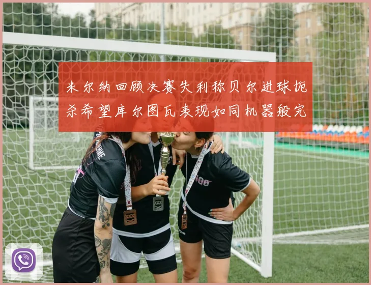 米尔纳回顾决赛失利称贝尔进球扼杀希望库尔图瓦表现如同机器般完美
