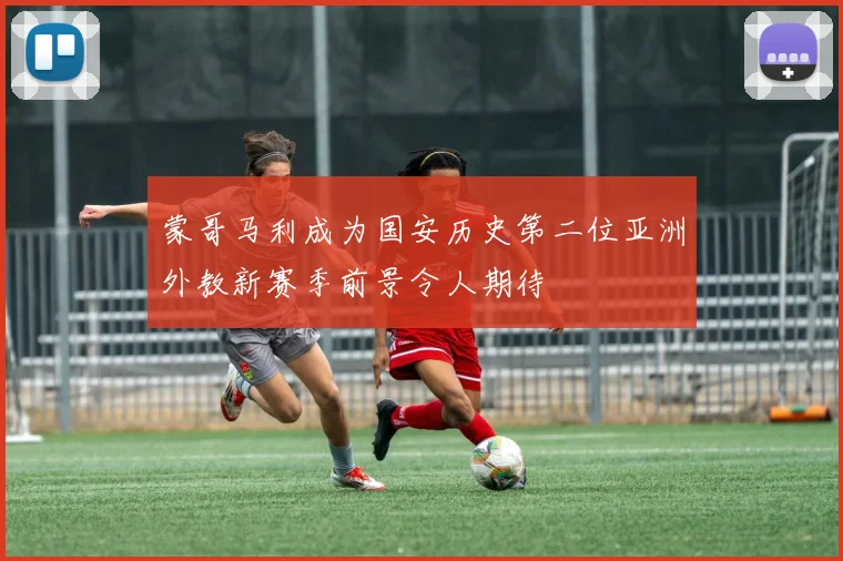 蒙哥马利成为国安历史第二位亚洲外教新赛季前景令人期待
