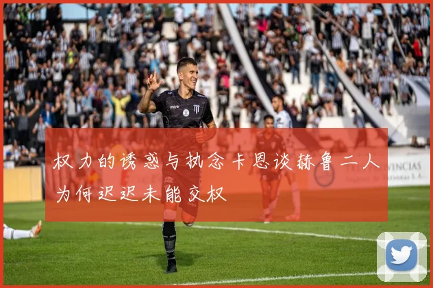 权力的诱惑与执念卡恩谈赫鲁二人为何迟迟未能交权