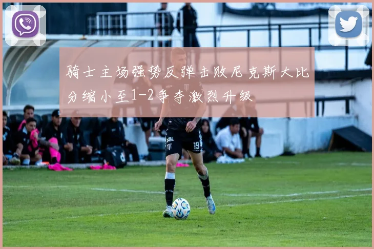 骑士主场强势反弹击败尼克斯大比分缩小至1-2争夺激烈升级