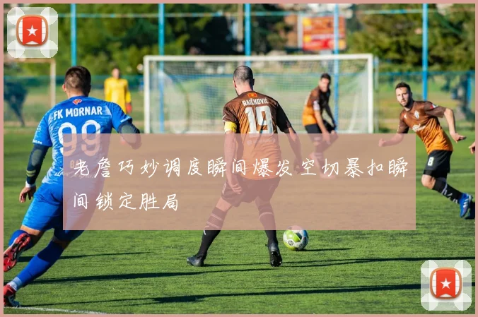老詹巧妙调度瞬间爆发空切暴扣瞬间锁定胜局