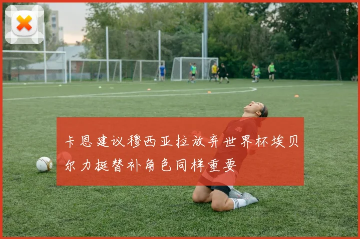 卡恩建议穆西亚拉放弃世界杯埃贝尔力挺替补角色同样重要