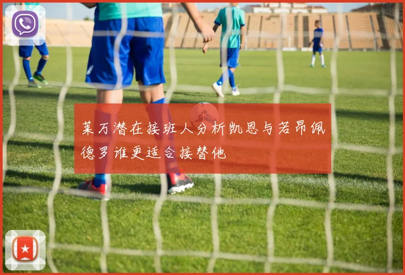 莱万潜在接班人分析凯恩与若昂佩德罗谁更适合接替他