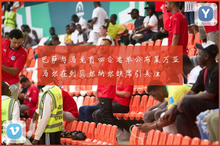 巴萨与马竞首回合名单公布莱万亚马尔在列贝尔纳尔缺席引关注
