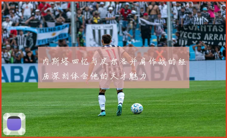 内斯塔回忆与皮尔洛并肩作战的经历深刻体会他的天才魅力