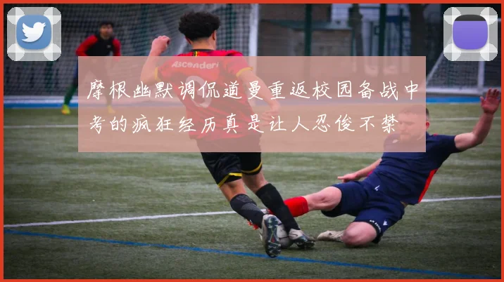 摩根幽默调侃道曼重返校园备战中考的疯狂经历真是让人忍俊不禁
