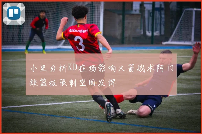 小里分析KD在场影响火箭战术阿门缺篮板限制空间发挥