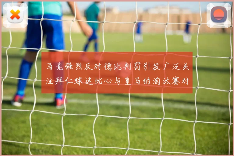 马竞强烈反对德比判罚引发广泛关注拜仁球迷忧心与皇马的淘汰赛对决