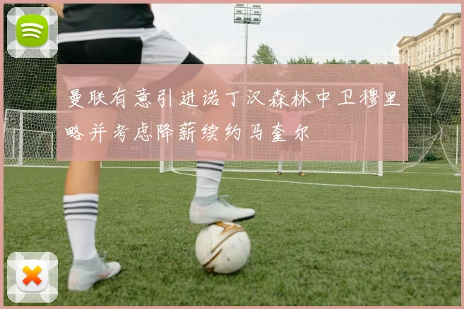 曼联有意引进诺丁汉森林中卫穆里略并考虑降薪续约马奎尔