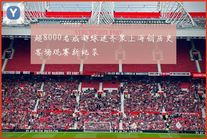 超8000名成都球迷齐聚上海创历史客场观赛新纪录
