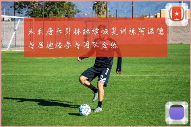 米利唐和贝林继续恢复训练阿诺德与吕迪格参与团队合练