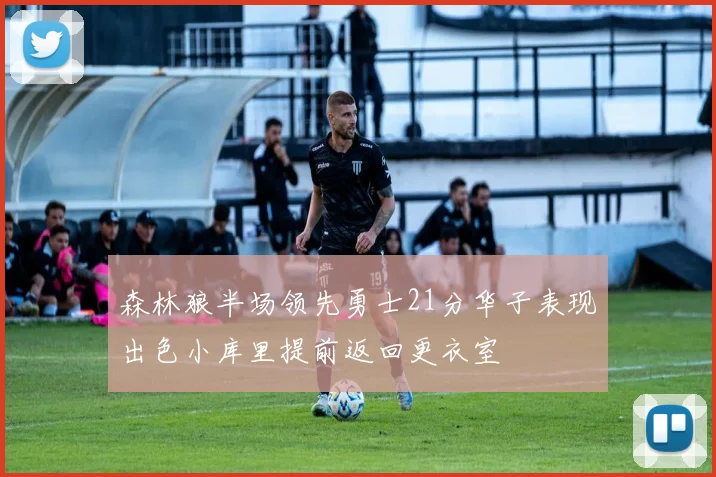 森林狼半场领先勇士21分华子表现出色小库里提前返回更衣室