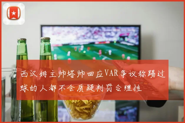 西汉姆主帅塔帅回应VAR争议称踢过球的人都不会质疑判罚合理性