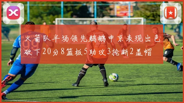 火箭队半场领先鹈鹕申京表现出色砍下20分8篮板5助攻3抢断2盖帽