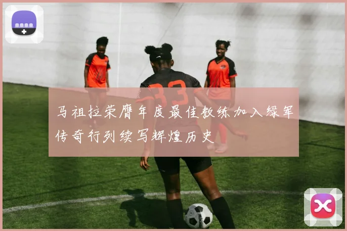 马祖拉荣膺年度最佳教练加入绿军传奇行列续写辉煌历史
