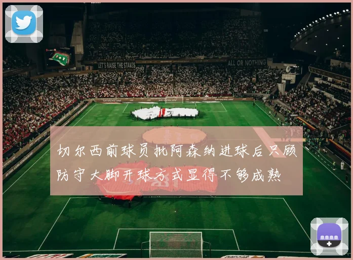 切尔西前球员批阿森纳进球后只顾防守大脚开球方式显得不够成熟