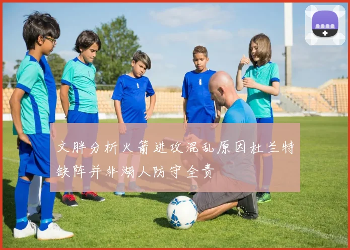 文胖分析火箭进攻混乱原因杜兰特缺阵并非湖人防守全责