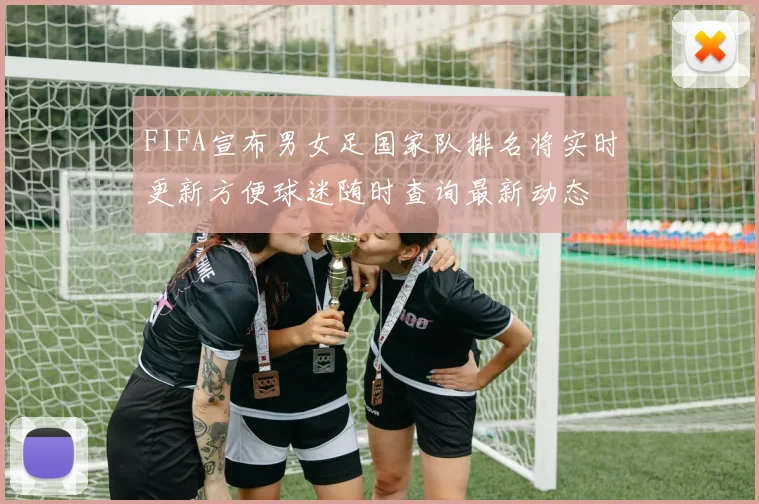 FIFA宣布男女足国家队排名将实时更新方便球迷随时查询最新动态