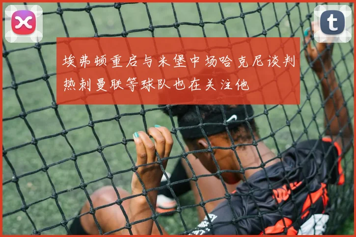 埃弗顿重启与米堡中场哈克尼谈判热刺曼联等球队也在关注他