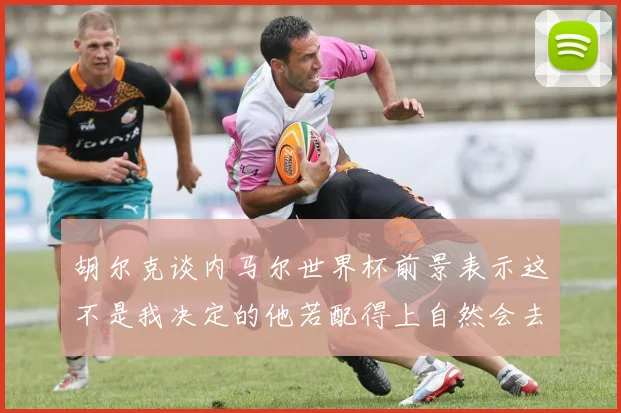 胡尔克谈内马尔世界杯前景表示这不是我决定的他若配得上自然会去